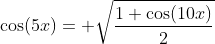 \cos(5x)= \sqrt{\dfrac{1+\cos(10x)}{2}}