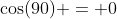 \cos(90) = 0