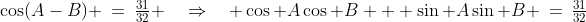 \cos(A-B) \:=\:\tfrac{31}{32} \quad\Rightarrow\quad \cos A\cos B + \sin A\sin B \:=\:\tfrac{31}{32}