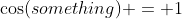 \cos(something) = 1