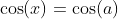 \cos(x)=\cos(a)