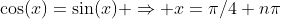 \cos(x)=\sin(x) \Rightarrow x=\pi/4+n\pi