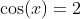 \cos(x)=2