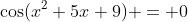 \cos(x^2+5x+9) = 0