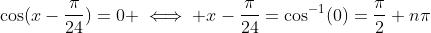 \cos(x-{\frac{\pi}{24}})=0 \iff x-{\frac{\pi}{24}}=\cos^{-1}(0)=\frac{\pi}{2}+n\pi