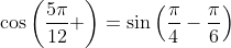 \cos\left(\frac{5\pi}{12} \right)=\sin\left(\frac{\pi}{4}-\frac{\pi}{6}\right)