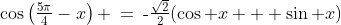 \cos\left(\tfrac{5\pi}{4}-x\right) \:=\:\text{-}\tfrac{\sqrt{2}}{2}(\cos x + \sin x)