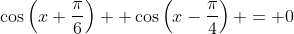 \cos\left(x+\frac{\pi}{6}\right) +\cos\left(x-\frac{\pi}{4}\right) = 0