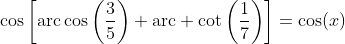 \cos\left[\mbox{arc}\cos\left(\frac{3}{5}\right)+\mbox{arc} \cot\left(\frac{1}{7}\right)\right]=\cos(x)