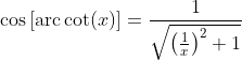 \cos\left[\mbox{arc}\cot(x)\right]=\frac{1}{\sqrt{\left(\frac{1}{x}\right)^2+1}}