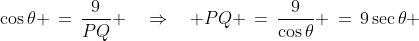 PSQ\!:\;\;\cos\theta \,=\,\frac{9}{PQ} \quad\Rightarrow\quad PQ \,=\,\frac{9}{\cos\theta} \,=\,9\sec\theta 