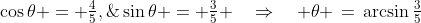 \cos\theta = \tfrac{4}{5},\;\sin\theta = \tfrac{3}{5} \quad\Rightarrow\quad \theta \,=\,\arcsin\tfrac{3}{5}
