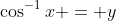 \cos^{-1}x = y