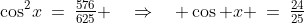 \cos^2\!x\:=\:\tfrac{576}{625} \quad\Rightarrow\quad \cos x \:=\:\tfrac{24}{25}