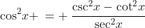 2)\;\;\cos^2\!x \:= \:\frac{\csc^2\!x-\cot^2\!x}{\sec^2\!x}