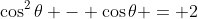 \cos^2{\theta} - \cos{\theta} = 2