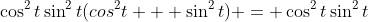 \cos^2{t}\sin^2{t}(cos^2{t} + \sin^2{t}) = \cos^2{t}\sin^2{t}