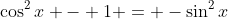 \cos^2{x} - 1 = -\sin^2{x}