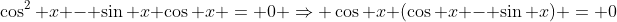 \cos^2 x - \sin x \cos x = 0 \Rightarrow \cos x (\cos x - \sin x) = 0
