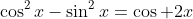 \cos^2x-\sin^2x=\cos 2x