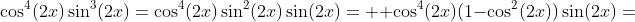 \cos^4(2x)\sin^3(2x)=\cos^4(2x)\sin^2(2x)\sin(2x)=  \cos^4(2x)(1-\cos^2(2x))\sin(2x)=