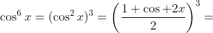 \cos^6x=(\cos^2x)^3=\left(\frac{1+\cos 2x}{2}\right)^3=