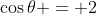 \cos{\theta} = 2