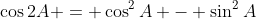 \cos{2A} = \cos^2{A} - \sin^2{A}