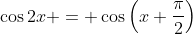 \cos{2x} = \cos\left(x+\frac{\pi}{2}\right)