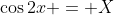 \cos{2x} = X