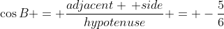 \cos{B} = \frac{adjacent \, side}{hypotenuse} = -\frac{5}{6}