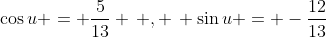 \cos{u} = \frac{5}{13} \, , \, \sin{u} = -\frac{12}{13}