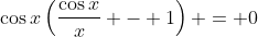 \cos{x}\left(\frac{\cos{x}}{x} - 1\right) = 0