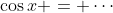 \cos{x} = \cdots