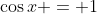 \cos{x} = 1