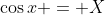 \cos{x} = X