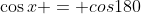 \cos{x} = cos{180}