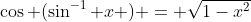 \cos (\sin^{-1} x ) = \sqrt{1-x^2}