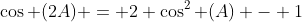 \cos (2A) = 2 \cos^2 (A) - 1