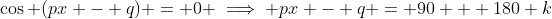 \cos (px - q) = 0 \implies px - q = 90 + 180 k