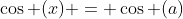 \cos (x) = \cos (a)