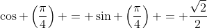\cos \left(\frac{\pi}{4}\right) = \sin \left(\frac{\pi}{4}\right) = \frac{\sqrt{2}}{2}