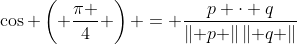 \cos \left( {\frac{\pi }{4}} \right) = \frac{{p \cdot q}}{{\left\| p \right\|\left\| q \right\|}}