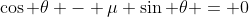 \cos \theta - \mu \sin \theta = 0