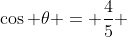 \cos \theta = \frac{4}{5} 