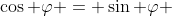 \cos \varphi = \sin \varphi 