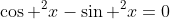 \cos ^{2}x-\sin ^{2}x=0