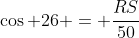 \cos {26} = \frac{RS}{50}