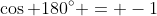 \cos 180^{\circ} = -1