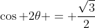 \cos 2\theta = \frac{\sqrt{3}}{2}